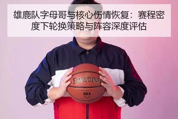 雄鹿队字母哥与核心伤情恢复：赛程密度下轮换策略与阵容深度评估