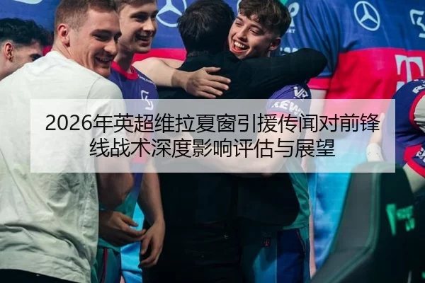 2026年英超维拉夏窗引援传闻对前锋线战术深度影响评估与展望