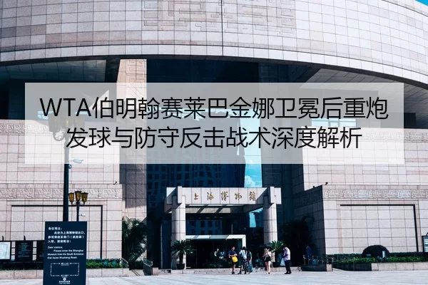 WTA伯明翰赛莱巴金娜卫冕后重炮发球与防守反击战术深度解析