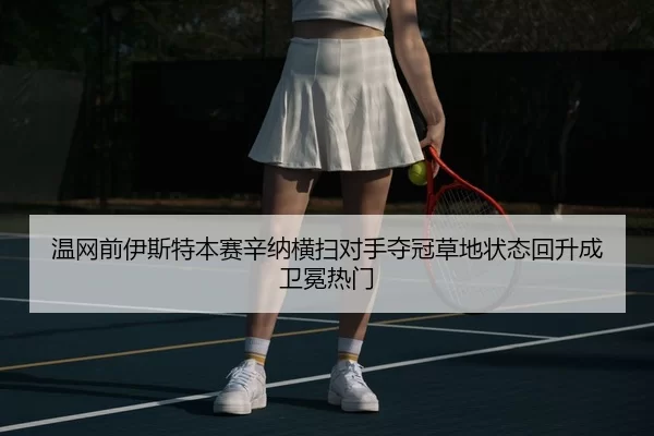 温网前伊斯特本赛辛纳横扫对手夺冠草地状态回升成卫冕热门