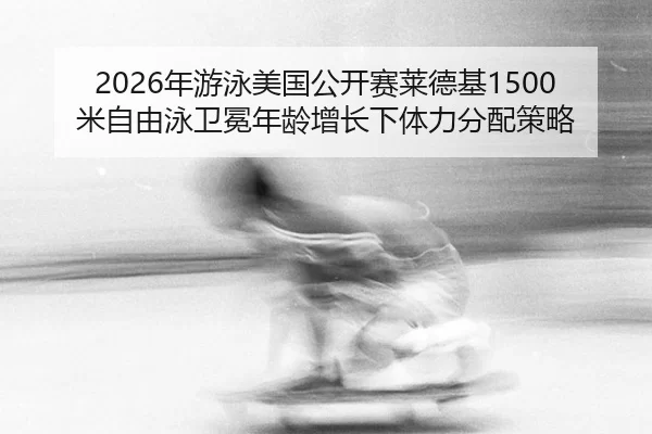 2026年游泳美国公开赛莱德基1500米自由泳卫冕年龄增长下体力分配策略